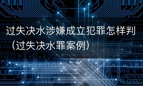 过失决水涉嫌成立犯罪怎样判（过失决水罪案例）