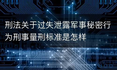 刑法关于过失泄露军事秘密行为刑事量刑标准是怎样
