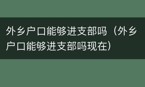 外乡户口能够进支部吗（外乡户口能够进支部吗现在）