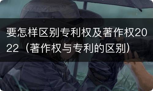 要怎样区别专利权及著作权2022（著作权与专利的区别）