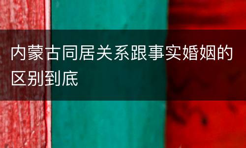 内蒙古同居关系跟事实婚姻的区别到底