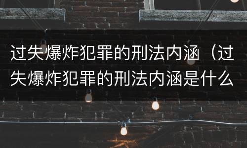 过失爆炸犯罪的刑法内涵（过失爆炸犯罪的刑法内涵是什么）