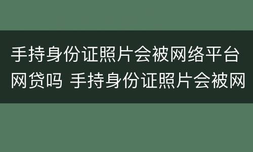 手持身份证照片会被网络平台网贷吗 手持身份证照片会被网络平台网贷吗