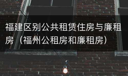 福建区别公共租赁住房与廉租房（福州公租房和廉租房）