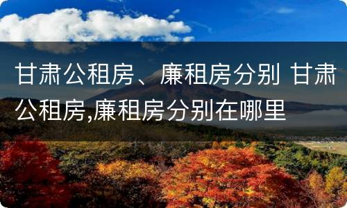 甘肃公租房、廉租房分别 甘肃公租房,廉租房分别在哪里