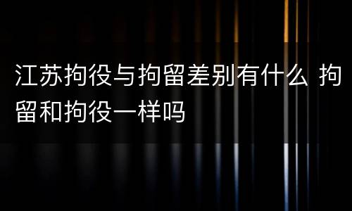 江苏拘役与拘留差别有什么 拘留和拘役一样吗