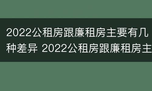 2022公租房跟廉租房主要有几种差异 2022公租房跟廉租房主要有几种差异呢