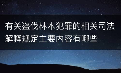 有关盗伐林木犯罪的相关司法解释规定主要内容有哪些