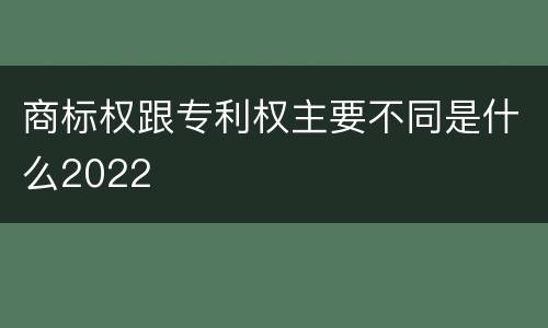 商标权跟专利权主要不同是什么2022