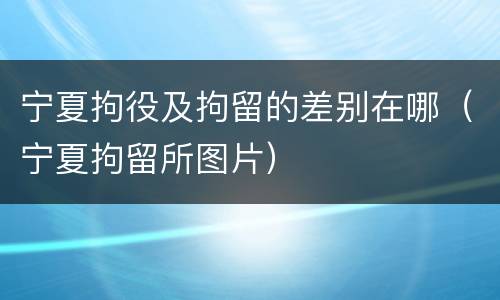 宁夏拘役及拘留的差别在哪（宁夏拘留所图片）