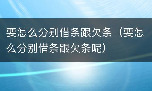 要怎么分别借条跟欠条（要怎么分别借条跟欠条呢）