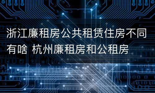 浙江廉租房公共租赁住房不同有啥 杭州廉租房和公租房