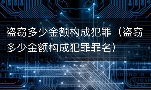 盗窃多少金额构成犯罪（盗窃多少金额构成犯罪罪名）
