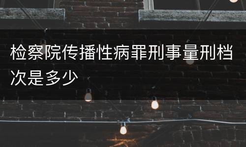 检察院传播性病罪刑事量刑档次是多少