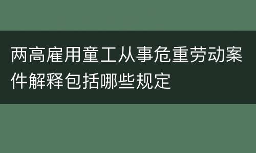 两高雇用童工从事危重劳动案件解释包括哪些规定