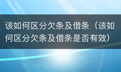 该如何区分欠条及借条（该如何区分欠条及借条是否有效）