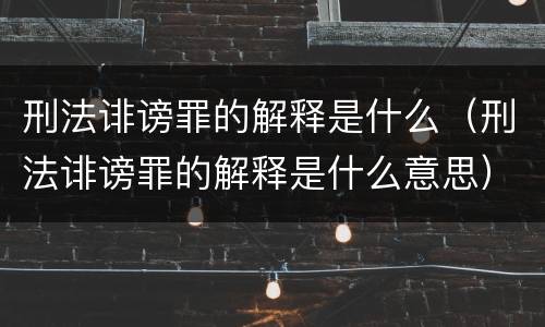 刑法诽谤罪的解释是什么（刑法诽谤罪的解释是什么意思）