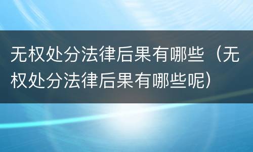 无权处分法律后果有哪些（无权处分法律后果有哪些呢）
