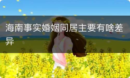 海南事实婚姻同居主要有啥差异