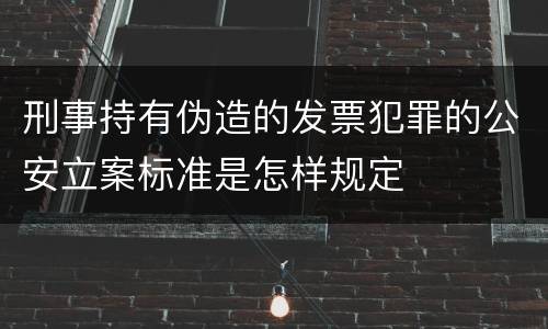 刑事持有伪造的发票犯罪的公安立案标准是怎样规定