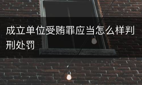 成立单位受贿罪应当怎么样判刑处罚