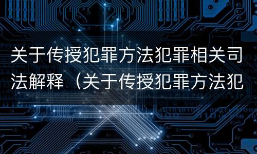 关于传授犯罪方法犯罪相关司法解释（关于传授犯罪方法犯罪相关司法解释的规定）