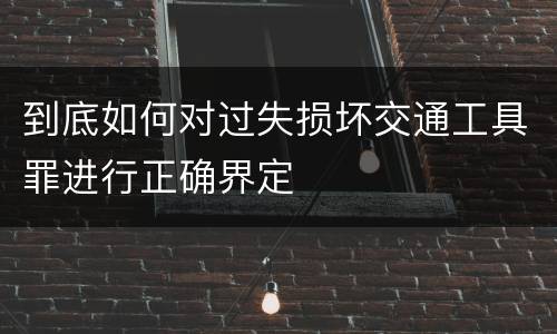 到底如何对过失损坏交通工具罪进行正确界定