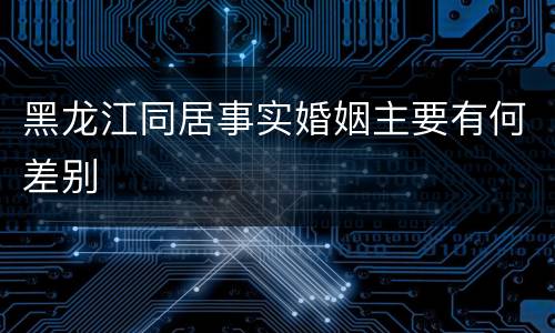 黑龙江同居事实婚姻主要有何差别