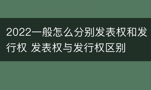 2022一般怎么分别发表权和发行权 发表权与发行权区别