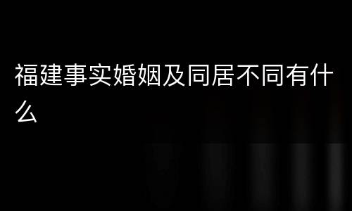 福建事实婚姻及同居不同有什么