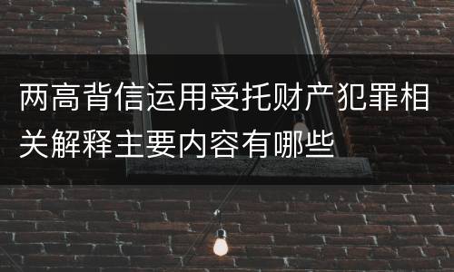 两高背信运用受托财产犯罪相关解释主要内容有哪些