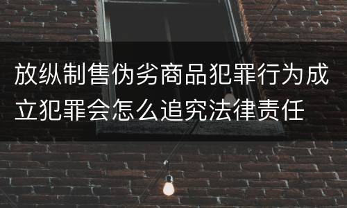 放纵制售伪劣商品犯罪行为成立犯罪会怎么追究法律责任