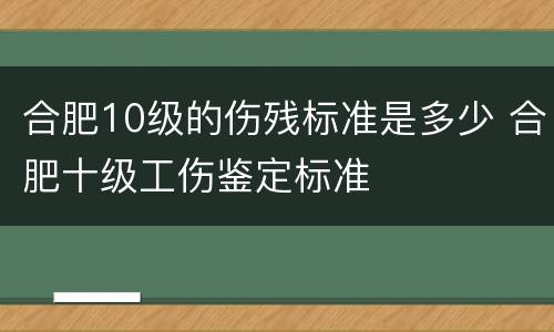 合肥10级的伤残标准是多少 合肥十级工伤鉴定标准