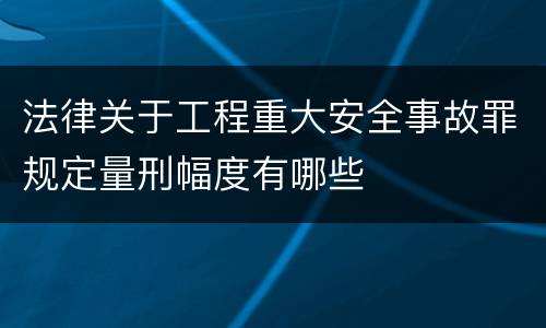 法律关于工程重大安全事故罪规定量刑幅度有哪些