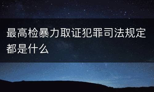 最高检暴力取证犯罪司法规定都是什么