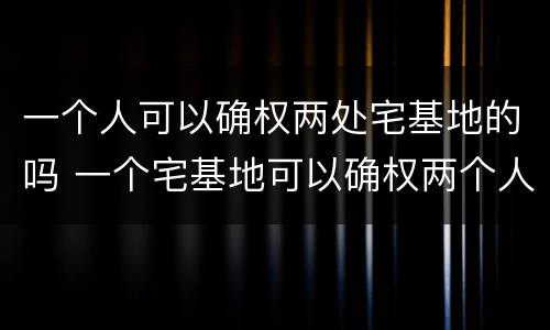 一个人可以确权两处宅基地的吗 一个宅基地可以确权两个人吗