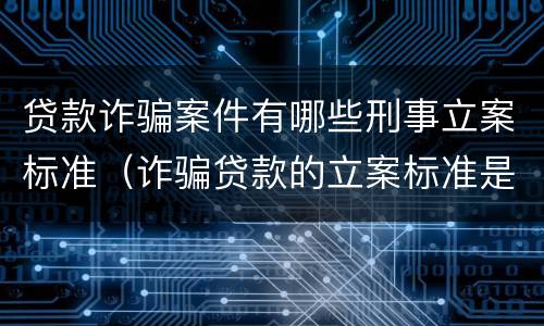 贷款诈骗案件有哪些刑事立案标准（诈骗贷款的立案标准是多少）