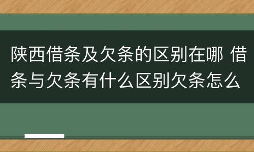 陕西借条及欠条的区别在哪 借条与欠条有什么区别欠条怎么写