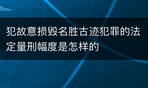 犯故意损毁名胜古迹犯罪的法定量刑幅度是怎样的
