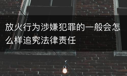 放火行为涉嫌犯罪的一般会怎么样追究法律责任