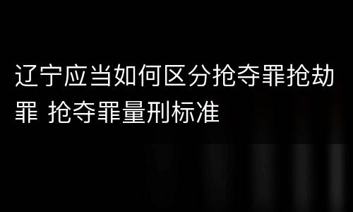 辽宁应当如何区分抢夺罪抢劫罪 抢夺罪量刑标准