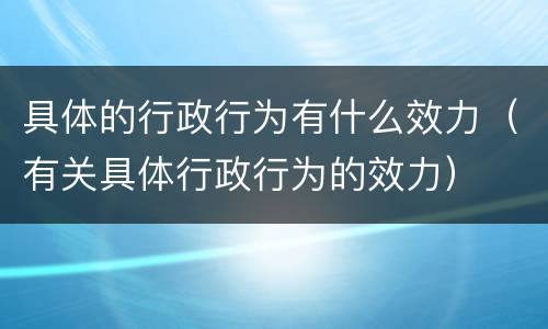 具体的行政行为有什么效力（有关具体行政行为的效力）
