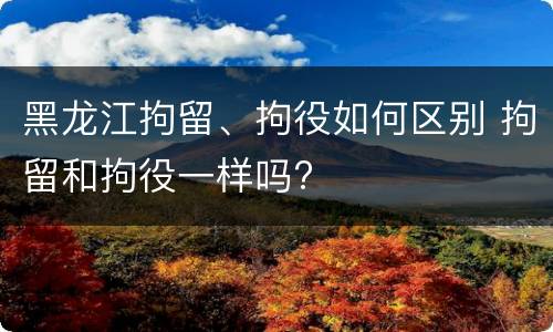 黑龙江拘留、拘役如何区别 拘留和拘役一样吗?
