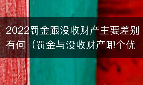 2022罚金跟没收财产主要差别有何（罚金与没收财产哪个优先）