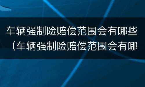 车辆强制险赔偿范围会有哪些（车辆强制险赔偿范围会有哪些影响）