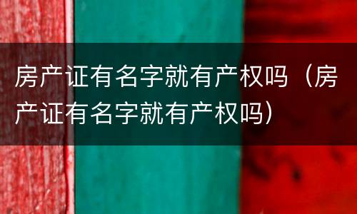 房产证有名字就有产权吗（房产证有名字就有产权吗）