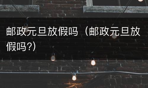 邮政元旦放假吗（邮政元旦放假吗?）