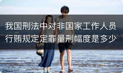 我国刑法中对非国家工作人员行贿规定定罪量刑幅度是多少