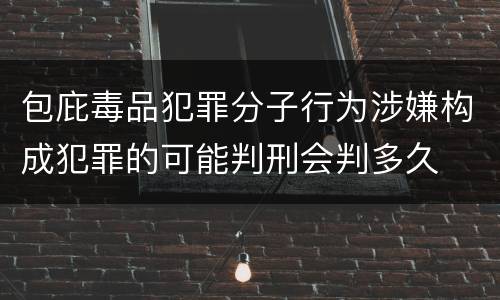 包庇毒品犯罪分子行为涉嫌构成犯罪的可能判刑会判多久