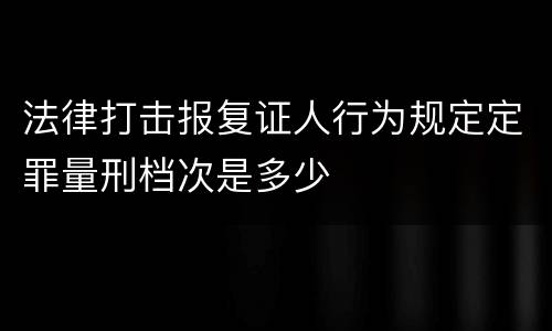 法律打击报复证人行为规定定罪量刑档次是多少